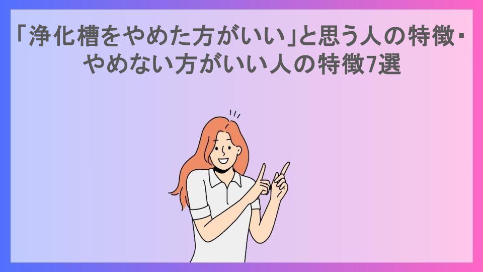 「浄化槽をやめた方がいい」と思う人の特徴・やめない方がいい人の特徴7選